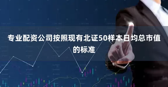 专业配资公司按照现有北证50样本日均总市值的标准