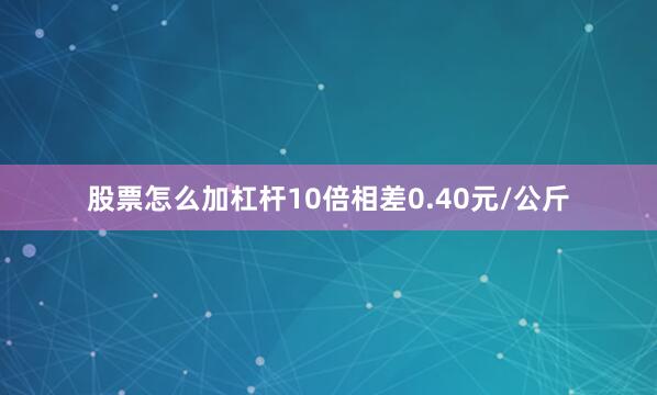 股票怎么加杠杆10倍相差0.40元/公斤