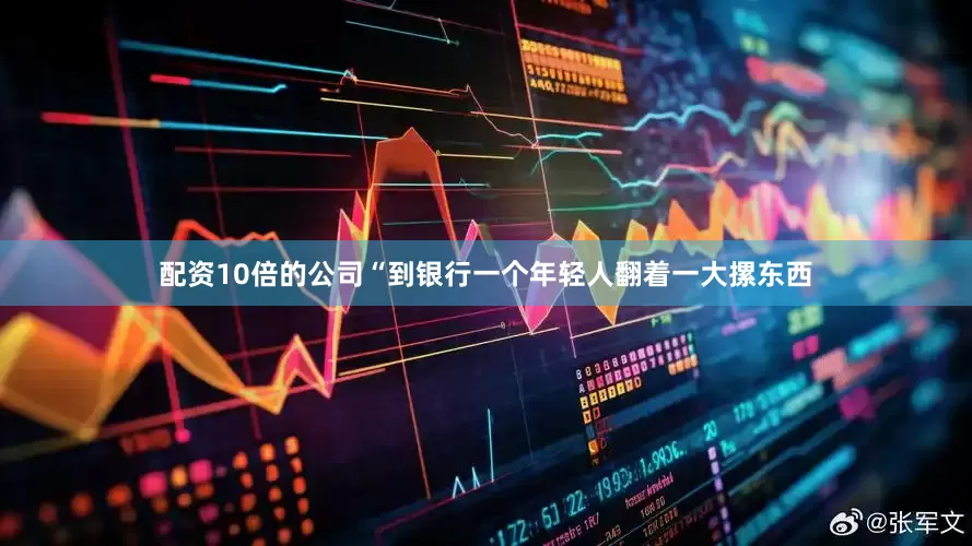 配资10倍的公司“到银行一个年轻人翻着一大摞东西