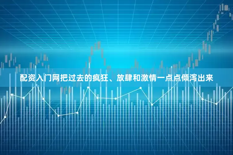 配资入门网把过去的疯狂、放肆和激情一点点倾泻出来