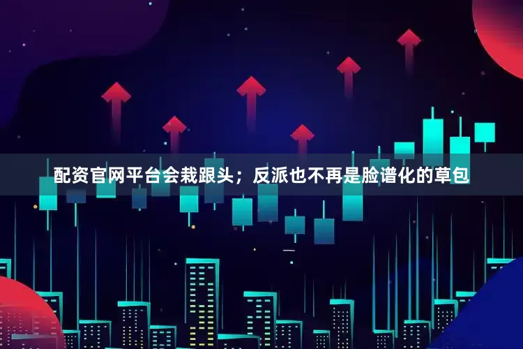 配资官网平台会栽跟头；反派也不再是脸谱化的草包