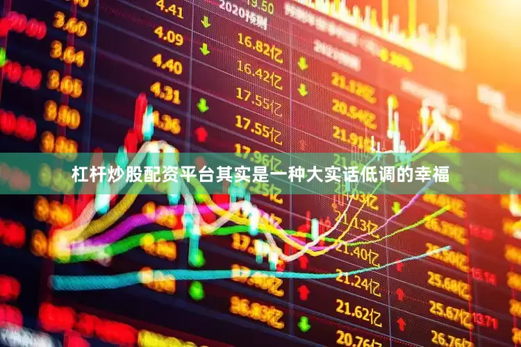 杠杆炒股配资平台其实是一种大实话低调的幸福