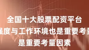 全国十大股票配资平台工作强度与工作环境也是重要考量因素
