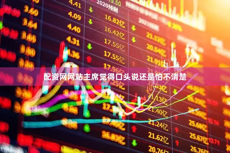 配资网网站主席觉得口头说还是怕不清楚