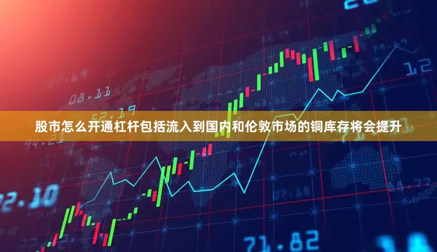 股市怎么开通杠杆包括流入到国内和伦敦市场的铜库存将会提升