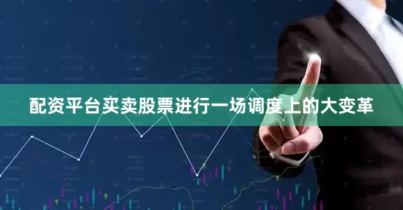 配资平台买卖股票进行一场调度上的大变革