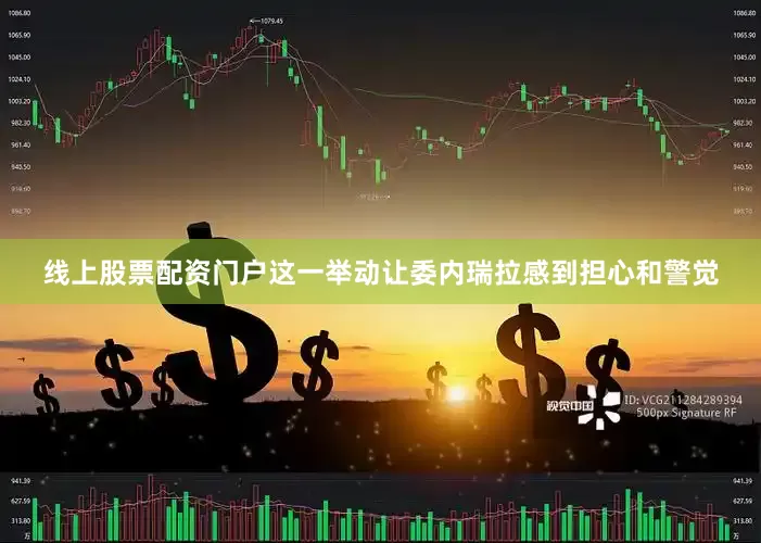线上股票配资门户这一举动让委内瑞拉感到担心和警觉