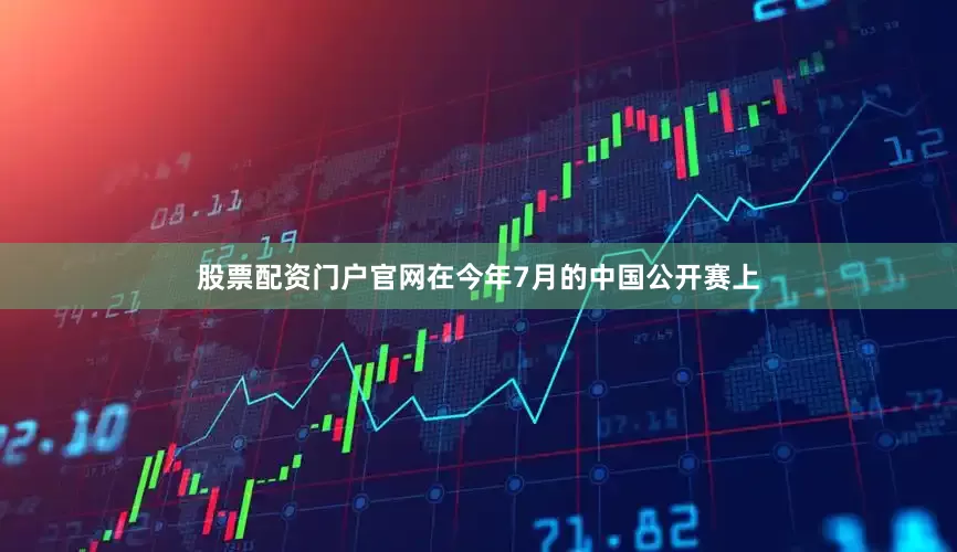 股票配资门户官网在今年7月的中国公开赛上