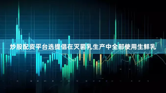 炒股配资平台选提倡在灭菌乳生产中全部使用生鲜乳