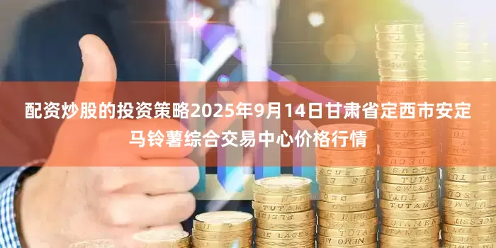 配资炒股的投资策略2025年9月14日甘肃省定西市安定马铃薯综合交易中心价格行情