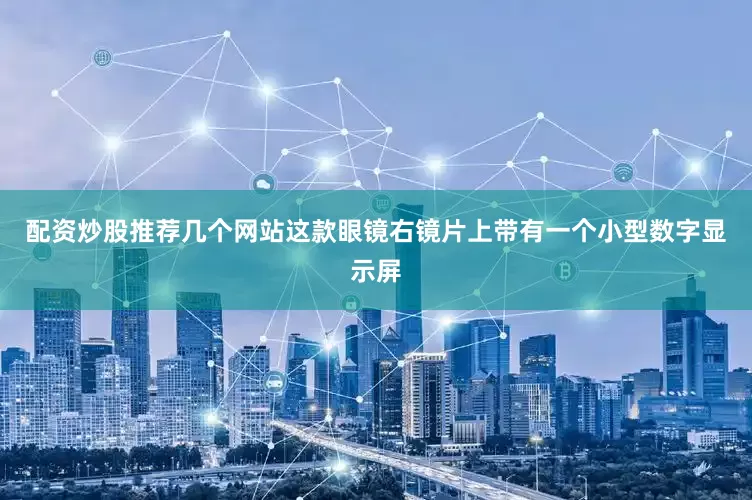 配资炒股推荐几个网站这款眼镜右镜片上带有一个小型数字显示屏
